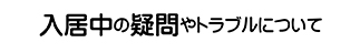 入居中の疑問やトラブルについて