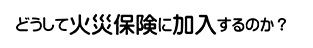 どうして火災保険に加入するのか？