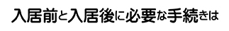 入居前と入居後に必要な手続きは