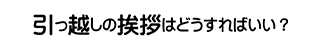 引っ越しの挨拶はどうすればいい？